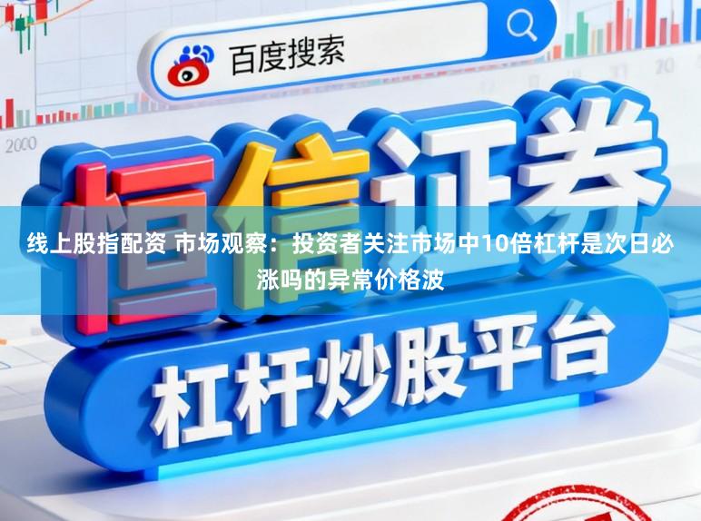 线上股指配资 市场观察：投资者关注市场中10倍杠杆是次日必涨吗的异常价格波
