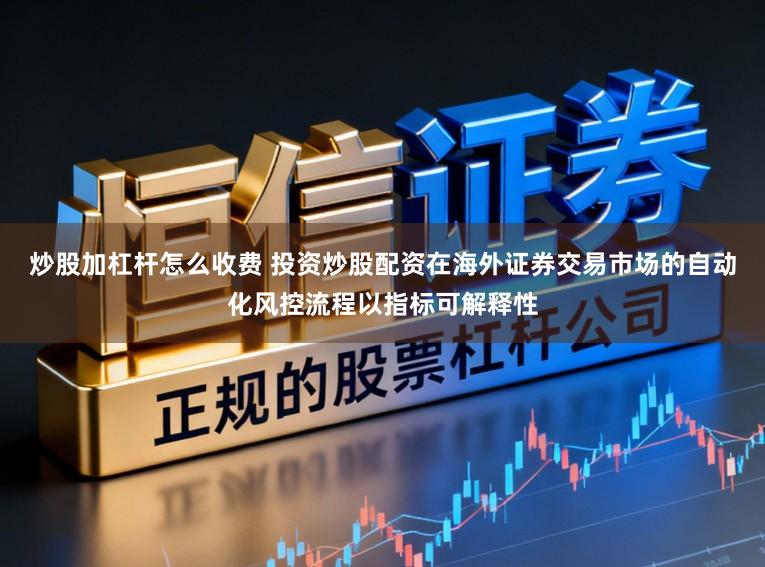 炒股加杠杆怎么收费 投资炒股配资在海外证券交易市场的自动化风控流程以指标可解释性