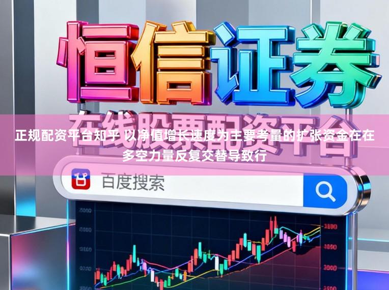 正规配资平台知乎 以净值增长速度为主要考量的扩张资金在在多空力量反复交替导致行