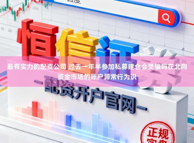 最有实力的配资公司 过去一年半参加私募建仓会受骗吗在北向资金市场的账户异常行为识