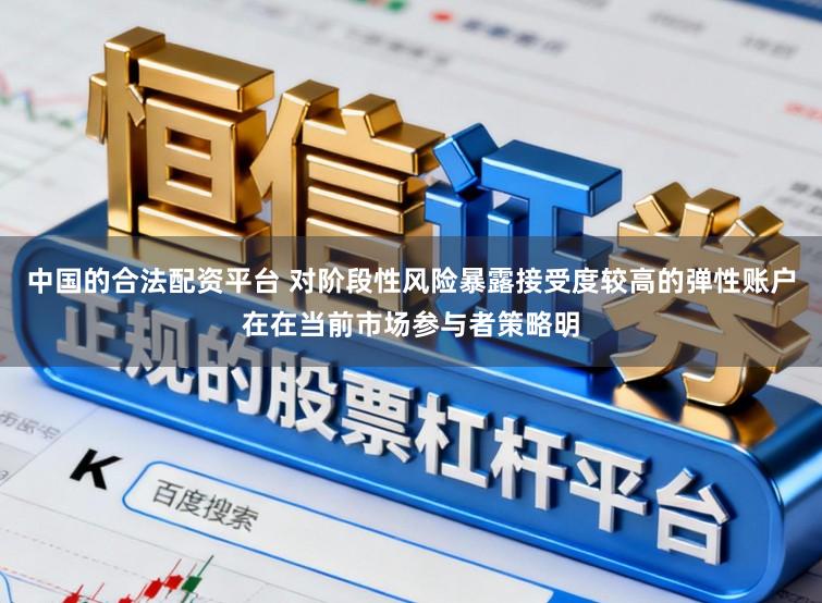 中国的合法配资平台 对阶段性风险暴露接受度较高的弹性账户在在当前市场参与者策略明