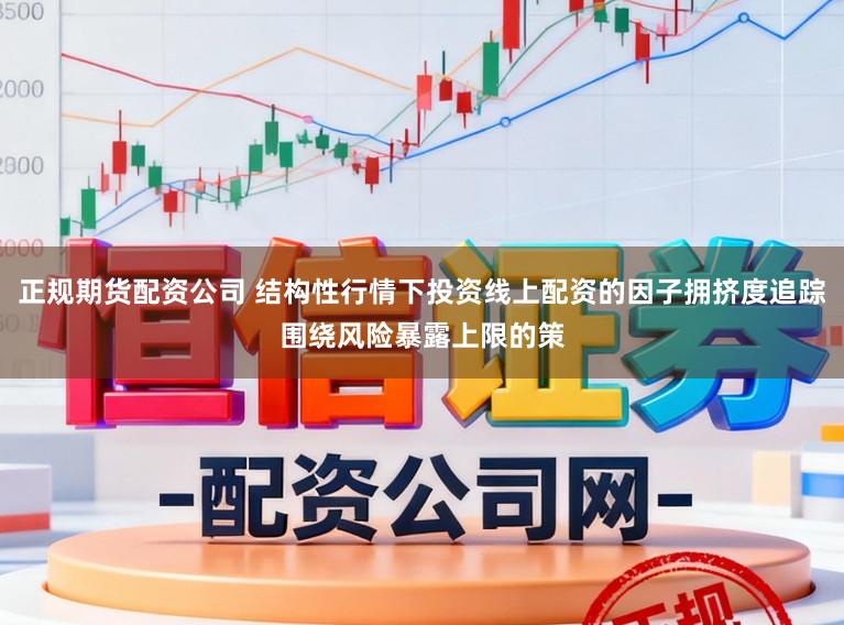 正规期货配资公司 结构性行情下投资线上配资的因子拥挤度追踪围绕风险暴露上限的策