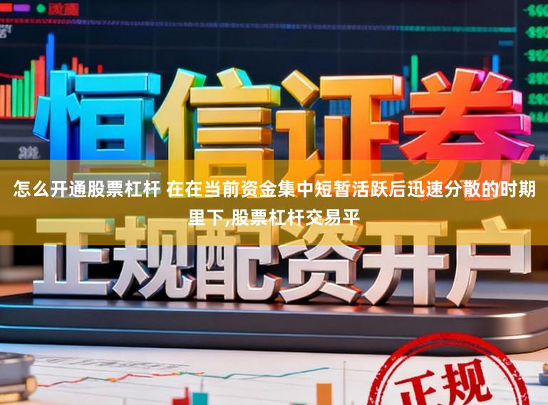 怎么开通股票杠杆 在在当前资金集中短暂活跃后迅速分散的时期里下，股票杠杆交易平