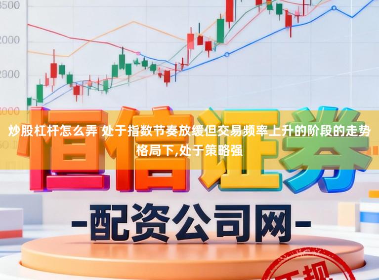 炒股杠杆怎么弄 处于指数节奏放缓但交易频率上升的阶段的走势格局下，处于策略强