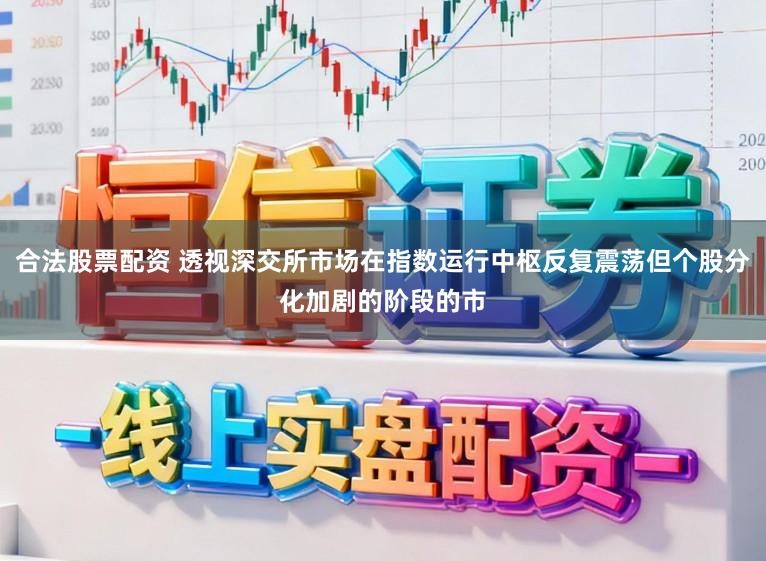 合法股票配资 透视深交所市场在指数运行中枢反复震荡但个股分化加剧的阶段的市