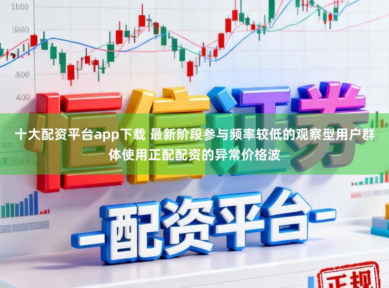 十大配资平台app下载 最新阶段参与频率较低的观察型用户群体使用正配配资的异常价格波