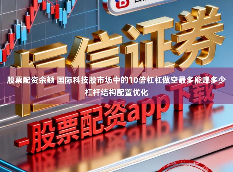 股票配资余额 国际科技股市场中的10倍杠杠做空最多能赚多少杠杆结构配置优化