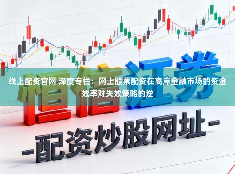线上配资官网 深度专栏:网上股票配资在离岸金融市场的资金效率对失效策略的逆