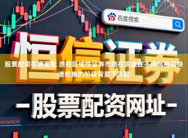 股票配资在哪里配 透视区域性证券市场在资金在不同风格间快速轮换的阶段背景下天眼