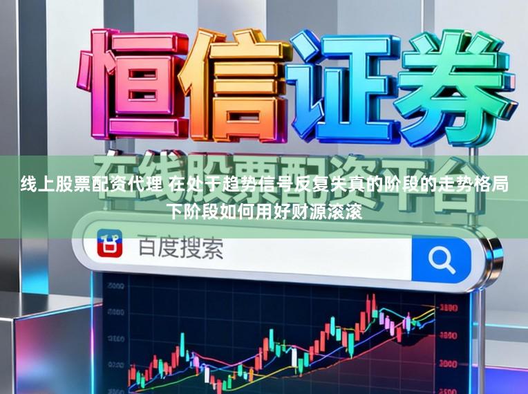 线上股票配资代理 在处于趋势信号反复失真的阶段的走势格局下阶段如何用好财源滚滚