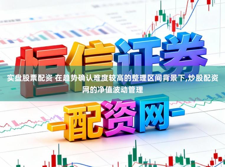 实盘股票配资 在趋势确认难度较高的整理区间背景下,炒股配资网的净值波动管理