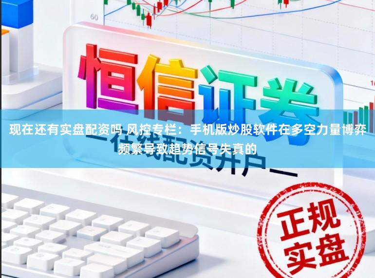 现在还有实盘配资吗 风控专栏：手机版炒股软件在多空力量博弈频繁导致趋势信号失真的