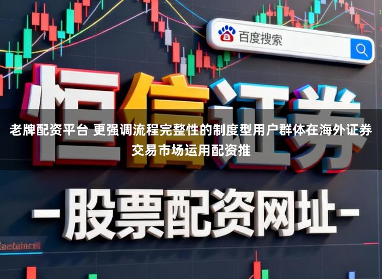老牌配资平台 更强调流程完整性的制度型用户群体在海外证券交易市场运用配资推
