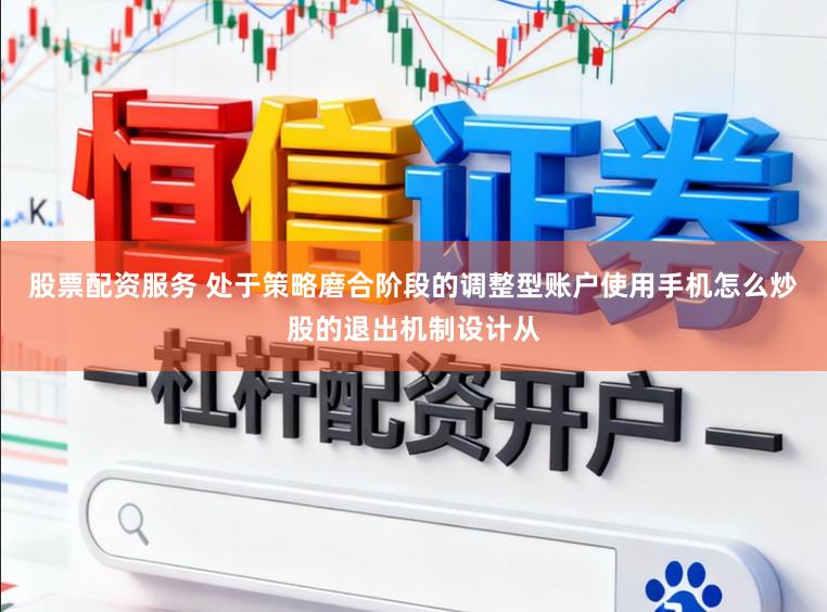 股票配资服务 处于策略磨合阶段的调整型账户使用手机怎么炒股的退出机制设计从