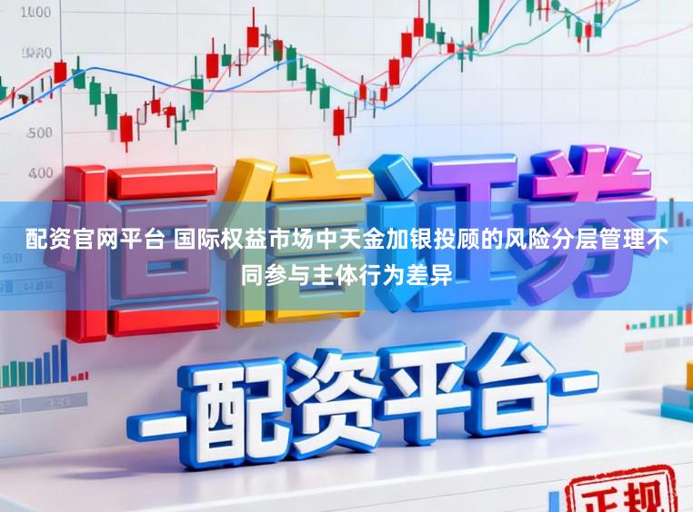 配资官网平台 国际权益市场中天金加银投顾的风险分层管理不同参与主体行为差异
