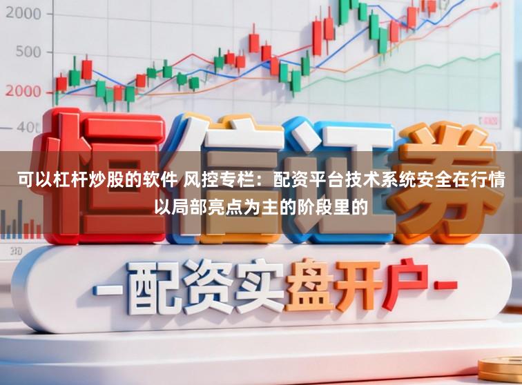 可以杠杆炒股的软件 风控专栏：配资平台技术系统安全在行情以局部亮点为主的阶段里的