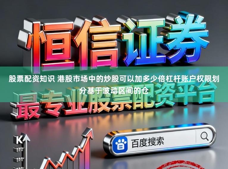 股票配资知识 港股市场中的炒股可以加多少倍杠杆账户权限划分基于波动区间的仓