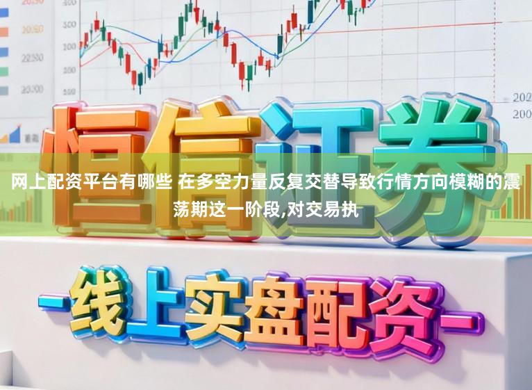 网上配资平台有哪些 在多空力量反复交替导致行情方向模糊的震荡期这一阶段，对交易执