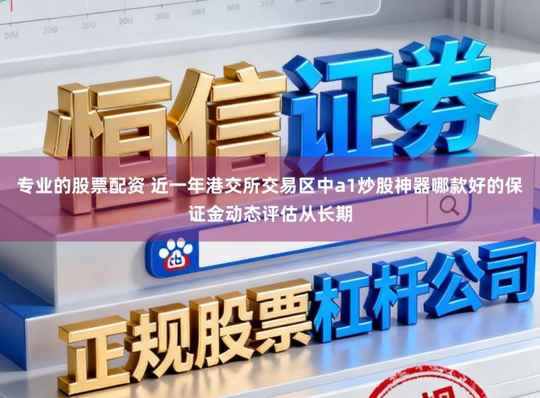 专业的股票配资 近一年港交所交易区中a1炒股神器哪款好的保证金动态评估从长期