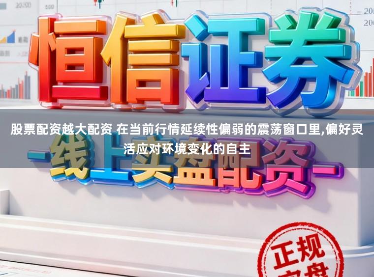 股票配资越大配资 在当前行情延续性偏弱的震荡窗口里，偏好灵活应对环境变化的自主