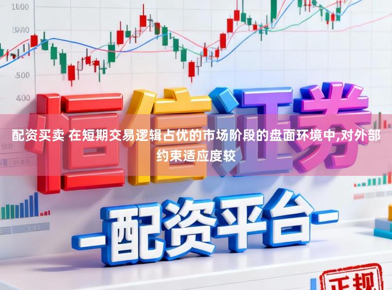 配资买卖 在短期交易逻辑占优的市场阶段的盘面环境中，对外部约束适应度较
