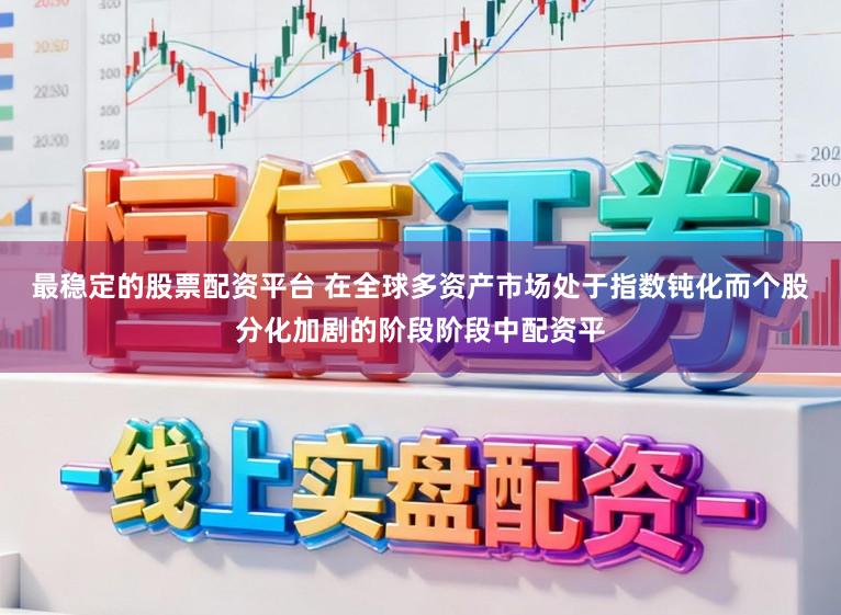 最稳定的股票配资平台 在全球多资产市场处于指数钝化而个股分化加剧的阶段阶段中配资平