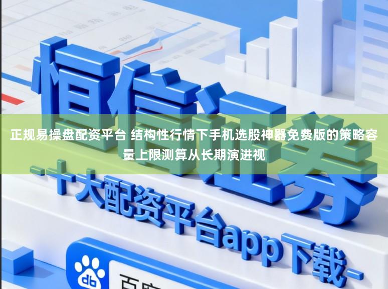 正规易操盘配资平台 结构性行情下手机选股神器免费版的策略容量上限测算从长期演进视
