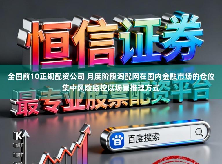 全国前10正规配资公司 月度阶段淘配网在国内金融市场的仓位集中风险监控以场景推理方式