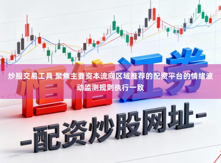 炒股交易工具 聚焦主要资本流向区域推荐的配资平台的情绪波动监测规则执行一致