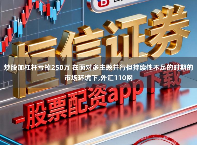 炒股加杠杆亏掉250万 在面对多主题并行但持续性不足的时期的市场环境下,外汇110网