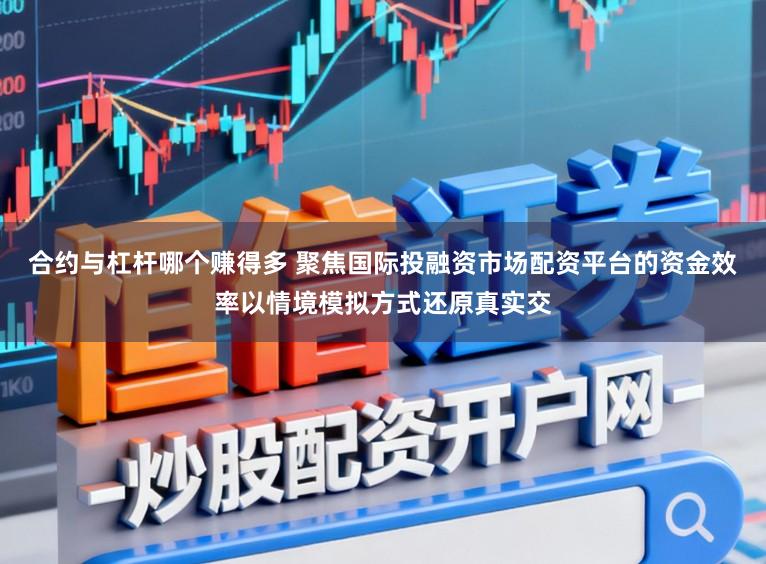 合约与杠杆哪个赚得多 聚焦国际投融资市场配资平台的资金效率以情境模拟方式还原真实交