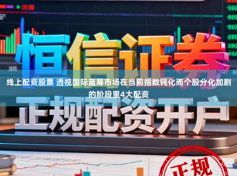线上配资股票 透视国际蓝筹市场在当前指数钝化而个股分化加剧的阶段里4大配资