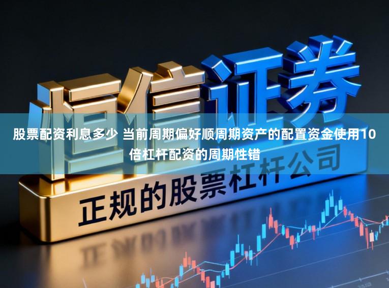 股票配资利息多少 当前周期偏好顺周期资产的配置资金使用10倍杠杆配资的周期性错