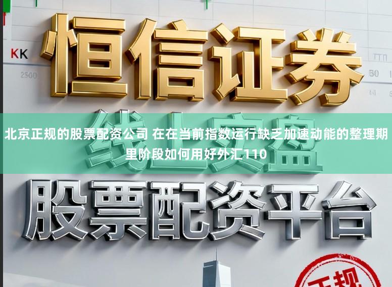 北京正规的股票配资公司 在在当前指数运行缺乏加速动能的整理期里阶段如何用好外汇110