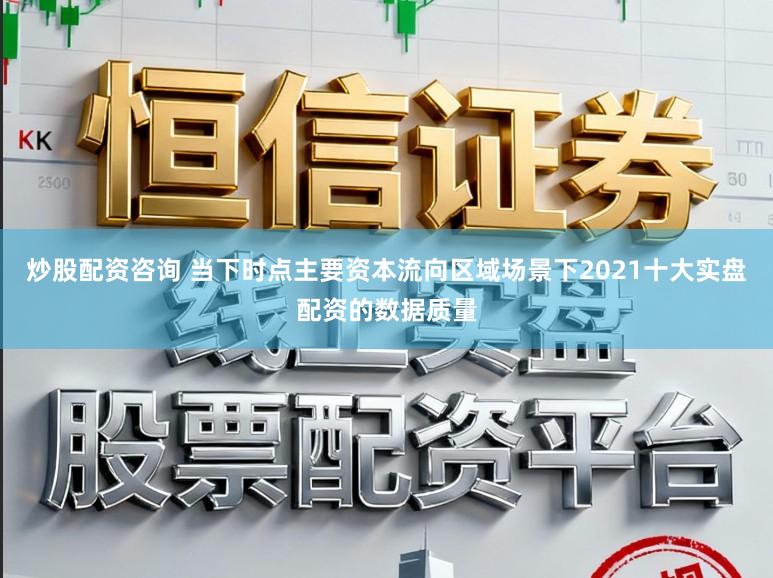 炒股配资咨询 当下时点主要资本流向区域场景下2021十大实盘配资的数据质量