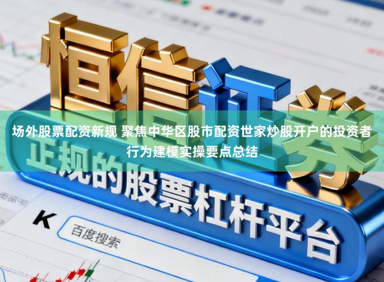 场外股票配资新规 聚焦中华区股市配资世家炒股开户的投资者行为建模实操要点总结