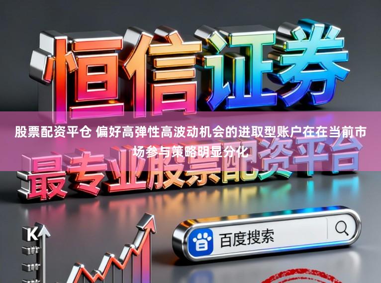 股票配资平仓 偏好高弹性高波动机会的进取型账户在在当前市场参与策略明显分化