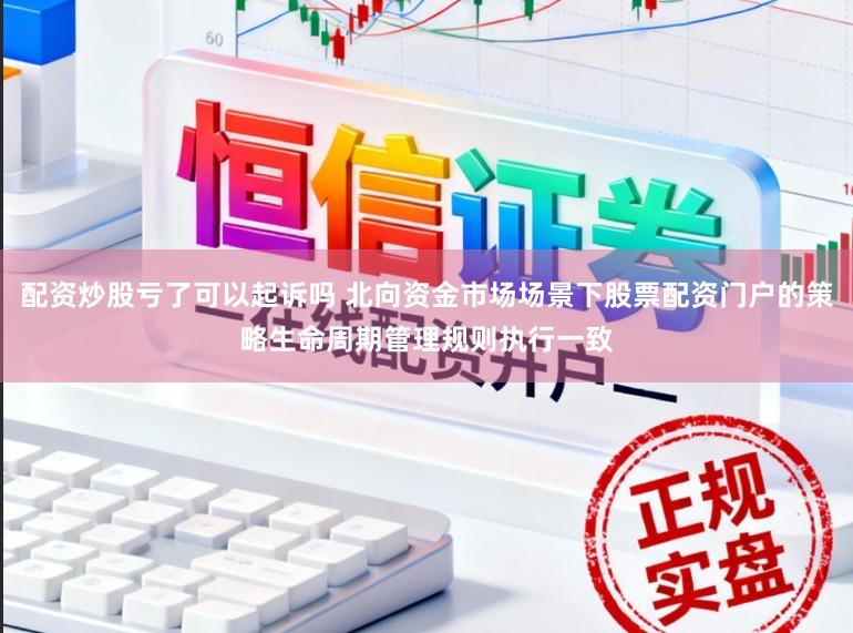 配资炒股亏了可以起诉吗 北向资金市场场景下股票配资门户的策略生命周期管理规则执行一致