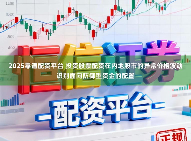 2025靠谱配资平台 投资股票配资在内地股市的异常价格波动识别面向防御型资金的配置