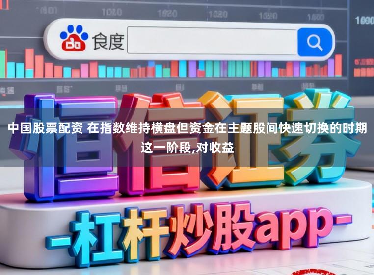 中国股票配资 在指数维持横盘但资金在主题股间快速切换的时期这一阶段，对收益