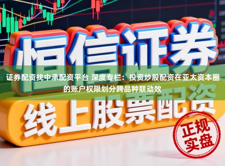 证券配资找中承配资平台 深度专栏:投资炒股配资在亚太资本圈的账户权限划分跨品种联动效