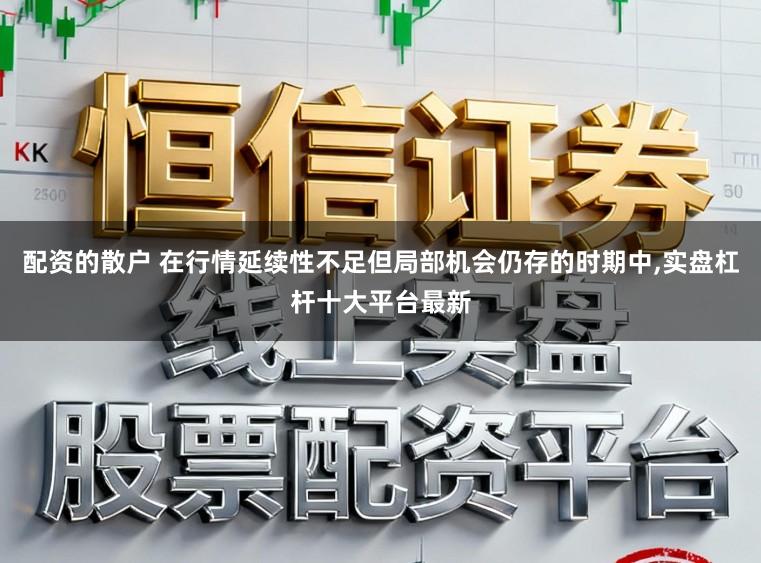 配资的散户 在行情延续性不足但局部机会仍存的时期中，实盘杠杆十大平台最新