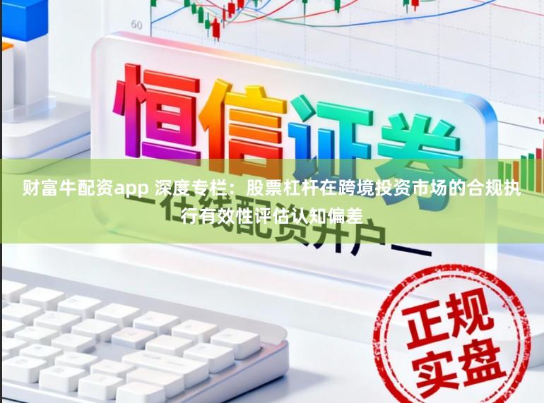 财富牛配资app 深度专栏：股票杠杆在跨境投资市场的合规执行有效性评估认知偏差