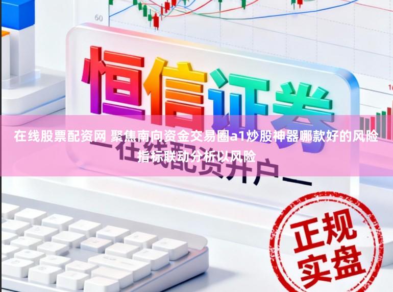 在线股票配资网 聚焦南向资金交易圈a1炒股神器哪款好的风险指标联动分析以风险