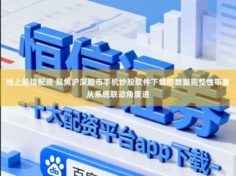 线上股指配资 聚焦沪深股市手机炒股软件下载的数据完整性审查从系统联动角度进