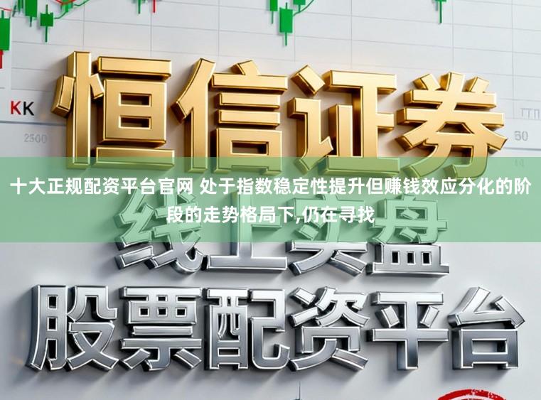 十大正规配资平台官网 处于指数稳定性提升但赚钱效应分化的阶段的走势格局下，仍在寻找