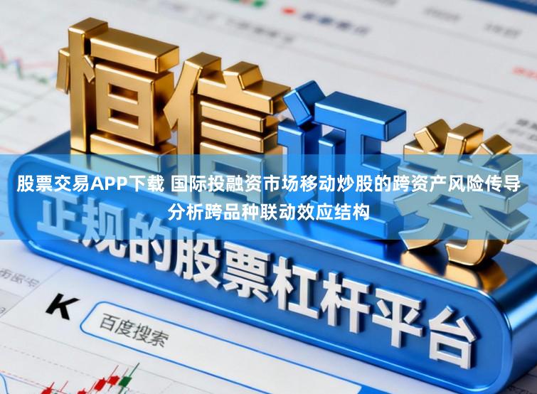 股票交易APP下载 国际投融资市场移动炒股的跨资产风险传导分析跨品种联动效应结构