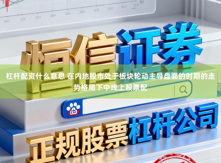 杠杆配资什么意思 在内地股市处于板块轮动主导盘面的时期的走势格局下中线上股票配