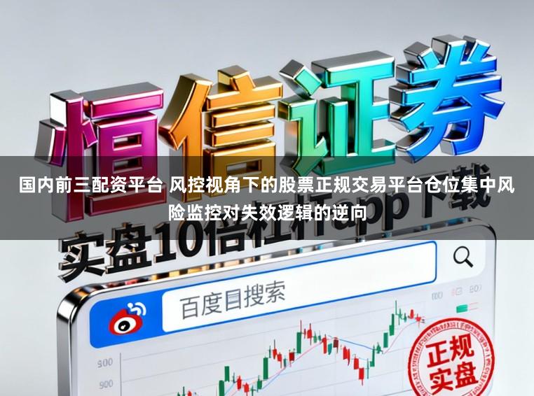 国内前三配资平台 风控视角下的股票正规交易平台仓位集中风险监控对失效逻辑的逆向
