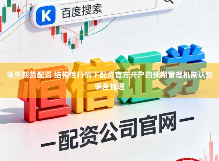 场外期货配资 结构性行情下配资官方开户的预期管理机制认知偏差梳理